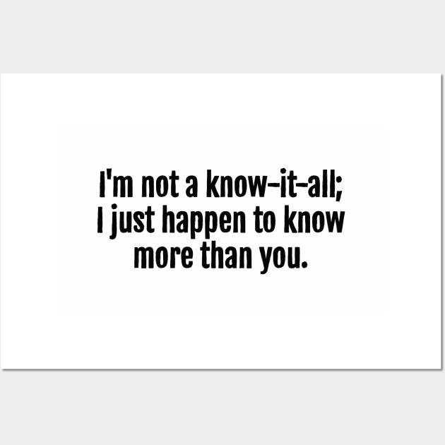 I'm not a know-it-all; I just happen to know more than you Sarcastic Quote - Monochromatic Black & White Wall Art by QuotopiaThreads